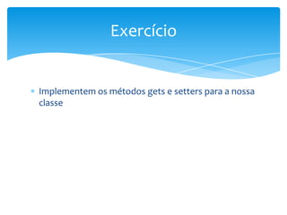 Exercício


Implementem os métodos gets e setters para a nossa
classe
 