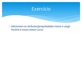 Exercício


Adicionem os atributos/propriedades nome e carga
horária à nossa classe Curso
 