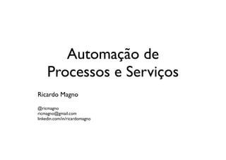 Automação de
     Processos e Serviços
Ricardo Magno
@ricmagno
ricmagno@gmail.com
linkedin.com/in/ricardomagno
 