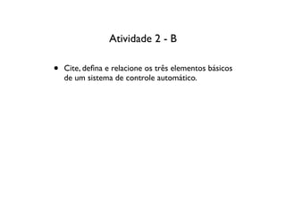 Atividade 2 - B

•   Cite, deﬁna e relacione os três elementos básicos
    de um sistema de controle automático.
 
