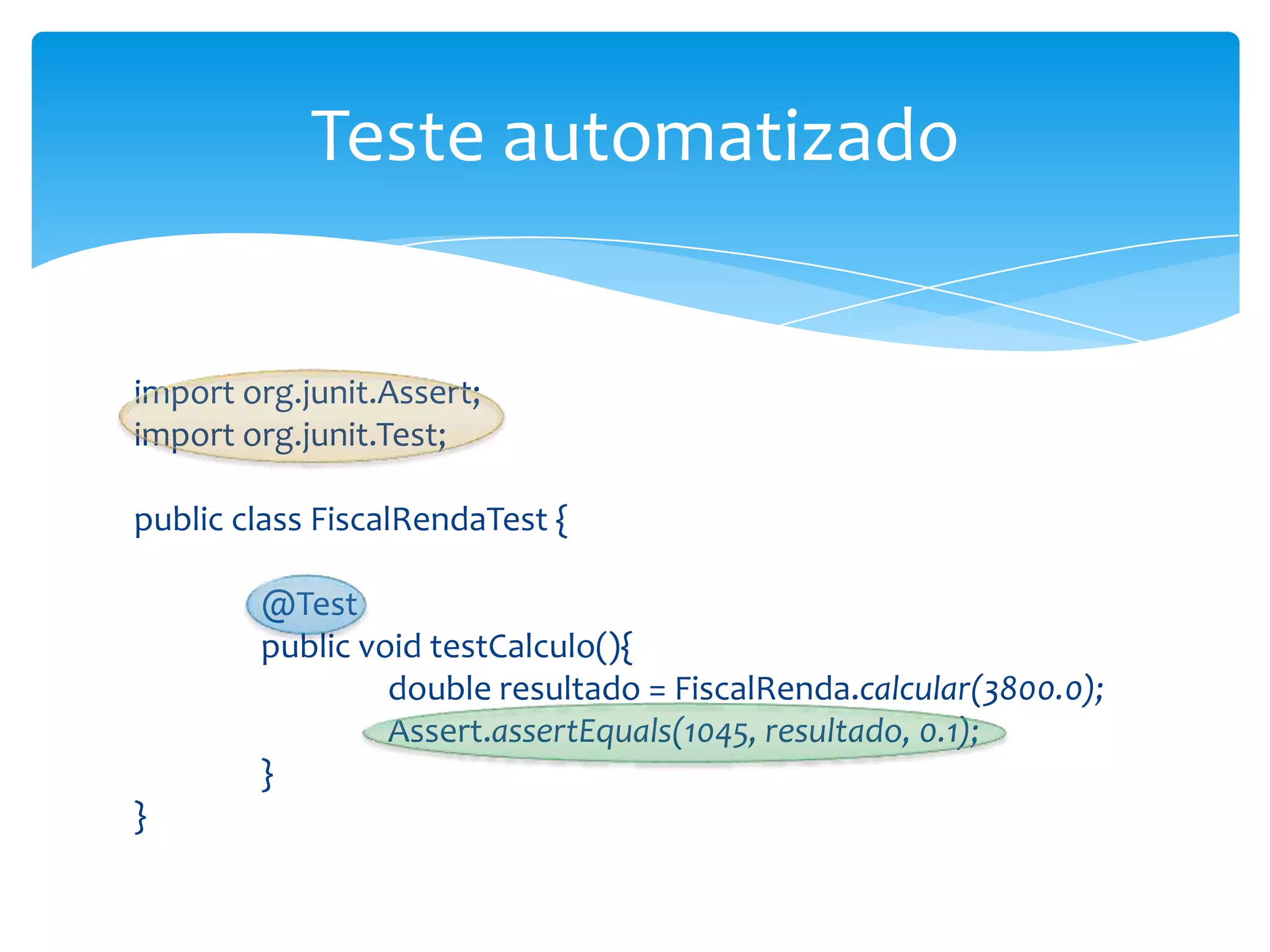 Teste automatizado


import org.junit.Assert;
import org.junit.Test;

public class FiscalRendaTest {

        @Test
        public void testCalculo(){
                 double resultado = FiscalRenda.calcular(3800.0);
                 Assert.assertEquals(1045, resultado, 0.1);
        }
}
 