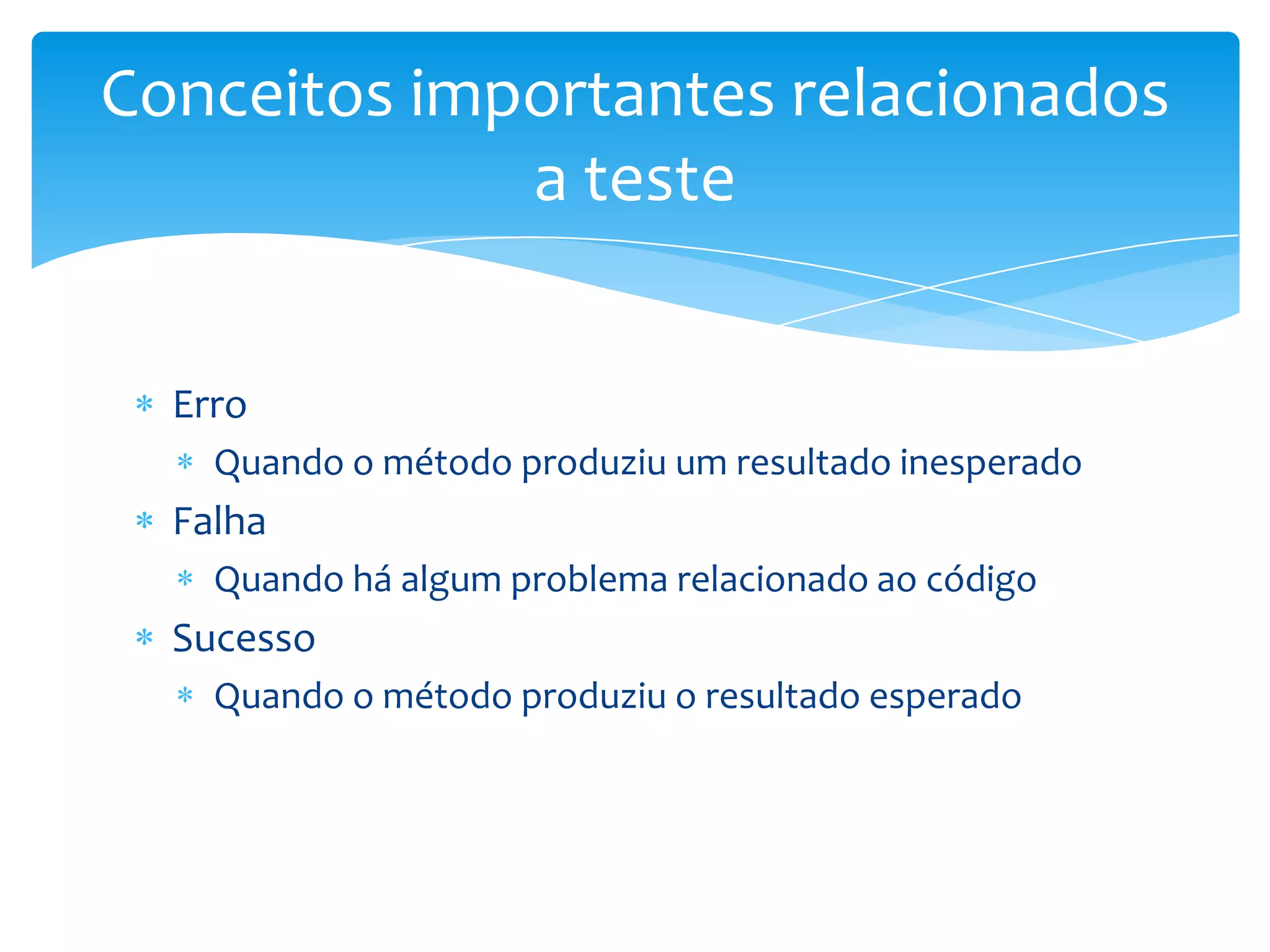 Conceitos importantes relacionados
             a teste


  Erro
    Quando o método produziu um resultado inesperado
  Falha
    Quando há algum problema relacionado ao código
  Sucesso
    Quando o método produziu o resultado esperado
 