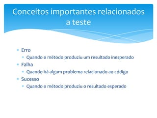 Conceitos importantes relacionados
             a teste


  Erro
    Quando o método produziu um resultado inesperado
  Falha
    Quando há algum problema relacionado ao código
  Sucesso
    Quando o método produziu o resultado esperado
 