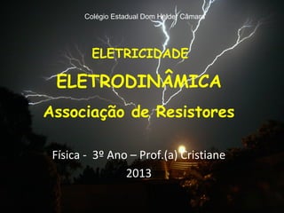 Colégio Estadual Dom Helder Câmara




         ELETRICIDADE

 ELETRODINÂMICA
Associação de Resistores

 Física - 3º Ano – Prof.(a) Cristiane
                2013
 