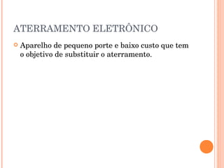 ATERRAMENTO ELETRÔNICO
   Aparelho de pequeno porte e baixo custo que tem
    o objetivo de substituir o aterramento.
 