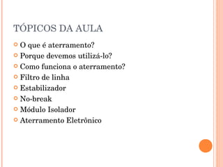 TÓPICOS DA AULA
 O que é aterramento?
 Porque devemos utilizá-lo?

 Como funciona o aterramento?

 Filtro de linha

 Estabilizador

 No-break

 Módulo Isolador

 Aterramento Eletrônico
 