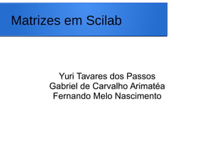 Matrizes em Scilab
Yuri Tavares dos Passos
Gabriel de Carvalho Arimatéa
Fernando Melo Nascimento
 