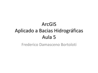 ArcGIS
Aplicado a Bacias Hidrográficas
Aula 5
Frederico Damasceno Bortoloti
 