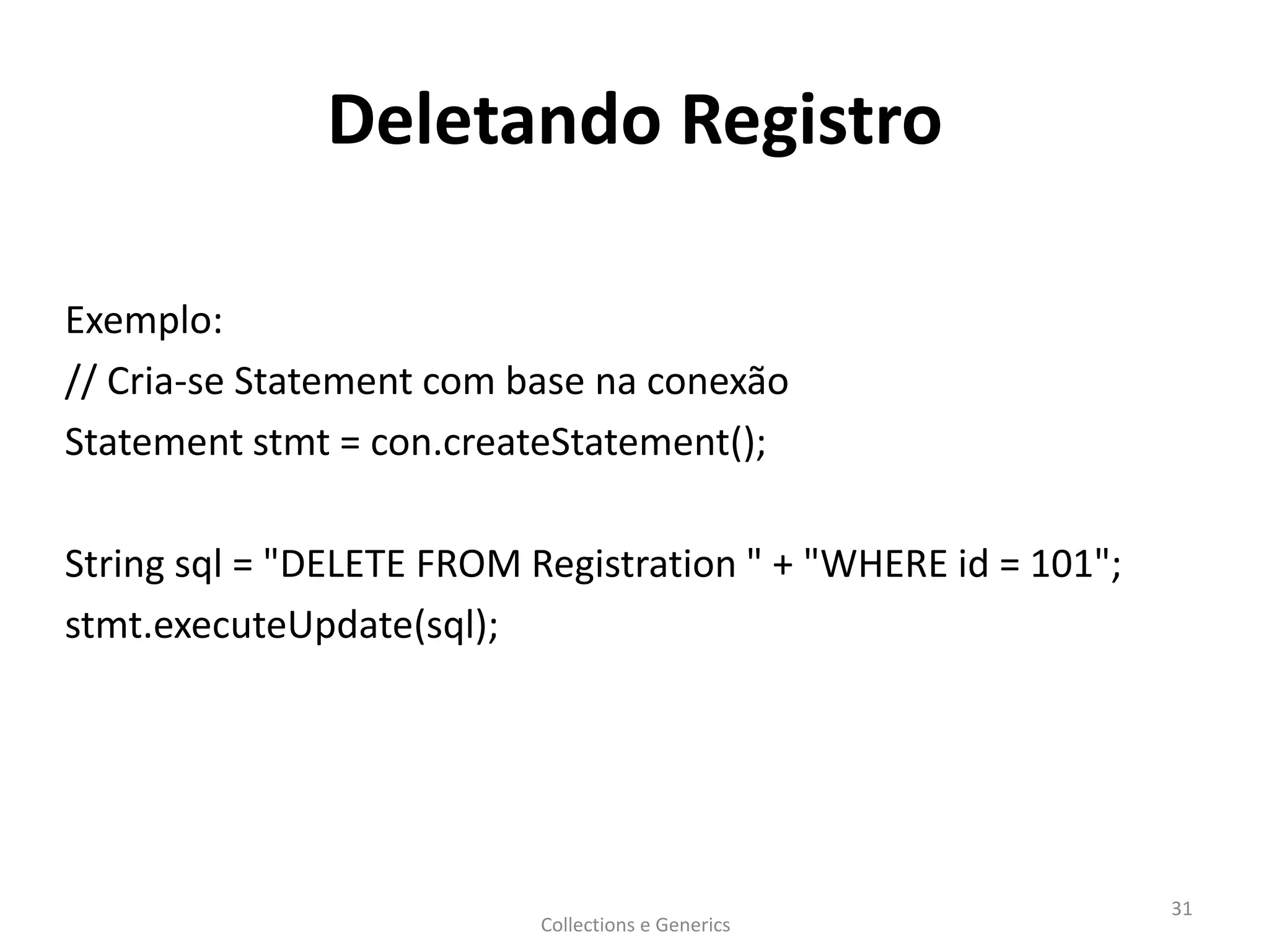 Deletando Registro
Exemplo:
// Cria-se Statement com base na conexão
Statement stmt = con.createStatement();
String sql = "DELETE FROM Registration " + "WHERE id = 101";
stmt.executeUpdate(sql);
Collections e Generics
31
 