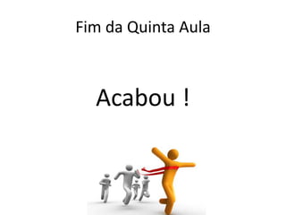 Fim da Quinta Aula
Acabou !
 
