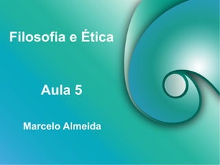Filosofia e Ética
Marcelo Almeida
Aula 5
 