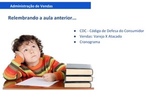 Administração de Vendas
Relembrando a aula anterior...
● CDC - Código de Defesa do Consumidor
● Vendas: Varejo X Atacado
● Cronograma
 