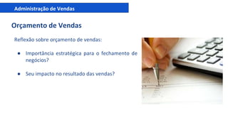 Administração de Vendas
Orçamento de Vendas
Reflexão sobre orçamento de vendas:
● Importância estratégica para o fechamento de
negócios?
● Seu impacto no resultado das vendas?
 
