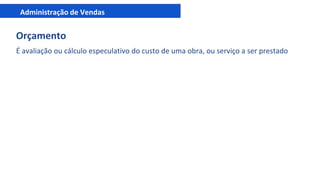 Administração de Vendas
Orçamento
É avaliação ou cálculo especulativo do custo de uma obra, ou serviço a ser prestado
 