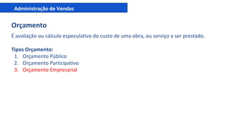 Administração de Vendas
Orçamento
É avaliação ou cálculo especulativo do custo de uma obra, ou serviço a ser prestado.
Tipos Orçamento:
1. Orçamento Público
2. Orçamento Participativo
3. Orçamento Empresarial
 