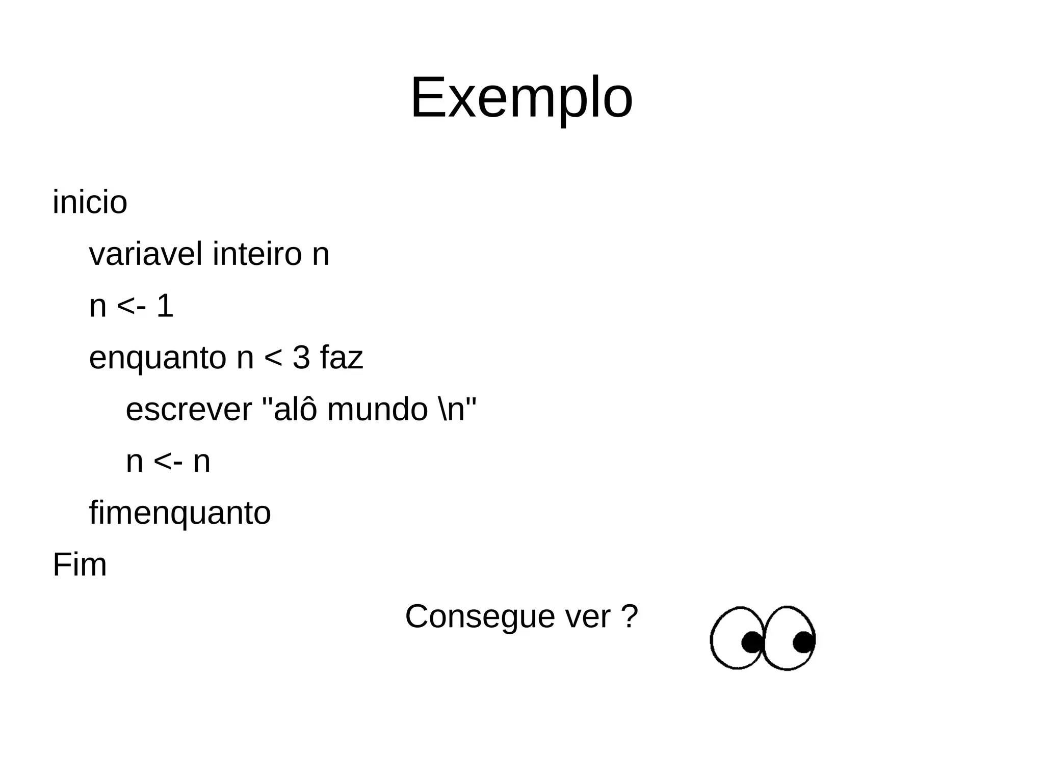 Exemplo
inicio
variavel inteiro n
n <- 1
enquanto n < 3 faz
escrever "alô mundo n"
n <- n
fimenquanto
Fim
Consegue ver ?
 