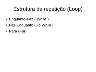 Estrutura de repetição (Loop)
● Enquanto-Faz ( While )
● Faz-Enquanto (Do While)
● Para (For)
 