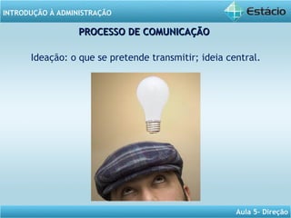 INTRODUÇÃO À ADMINISTRAÇÃO
Aula 5- Direção
Ideação: o que se pretende transmitir; ideia central.
PROCESSO DE COMUNICAÇÃOPROCESSO DE COMUNICAÇÃO
 