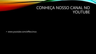 CONHEÇA NOSSO CANAL NO
YOUTUBE
• www.youtube.com/effeccinco
 