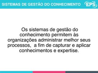 Os sistemas de gestão do
conhecimento permitem às
organizações administrar melhor seus
processos, a fim de capturar e aplicar
conhecimentos e expertise.
SISTEMAS DE GESTÃO DO CONHECIMENTO
 