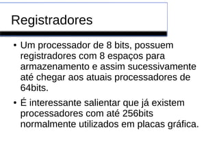 Registradores
● Um processador de 8 bits, possuem
registradores com 8 espaços para
armazenamento e assim sucessivamente
até chegar aos atuais processadores de
64bits.
● É interessante salientar que já existem
processadores com até 256bits
normalmente utilizados em placas gráfica.
 