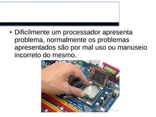 PROCESSADORES
● Dificilmente um processador apresenta
problema, normalmente os problemas
apresentados são por mal uso ou manuseio
incorreto do mesmo.
 