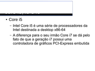 Processadores INTEL
core i3, i5 e i6
● Core i5
– Intel Core i5 é uma série de processadores da
Intel destinada a desktop x86-64
– A diferença para o seu irmão Core i7 se dá pelo
fato de que a geração i7 possui uma
controladora de gráficos PCI-Express embutida
 