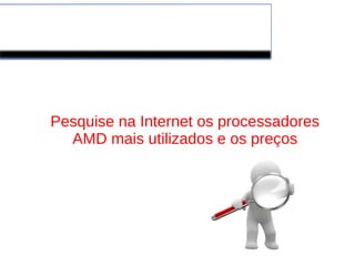 Exercício
Pesquise na Internet os processadores
AMD mais utilizados e os preços
 