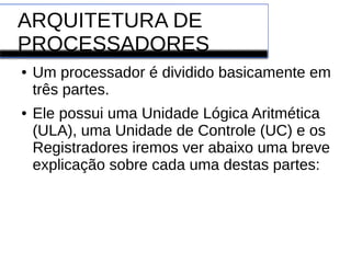ARQUITETURA DE
PROCESSADORES
● Um processador é dividido basicamente em
três partes.
● Ele possui uma Unidade Lógica Aritmética
(ULA), uma Unidade de Controle (UC) e os
Registradores iremos ver abaixo uma breve
explicação sobre cada uma destas partes:
 