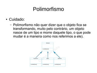 Polimorfismo
● Cuidado:
– Polimorfismo não quer dizer que o objeto fica se
transformando, muito pelo contrário, um objeto
nasce de um tipo e morre daquele tipo, o que pode
mudar é a maneira como nos referimos a ele).
 
