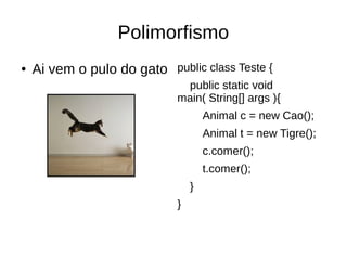 Polimorfismo
● Ai vem o pulo do gato public class Teste {
public static void
main( String[] args ){
Animal c = new Cao();
Animal t = new Tigre();
c.comer();
t.comer();
}
}
 