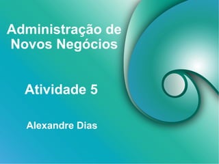 Administração de
Novos Negócios
Alexandre Dias
Atividade 5
 
