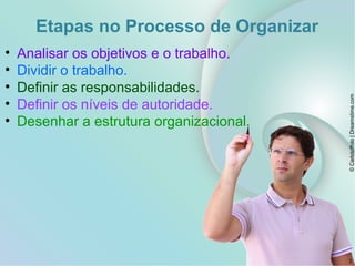 Etapas no Processo de Organizar
• Analisar os objetivos e o trabalho.
• Dividir o trabalho.
• Definir as responsabilidades.
• Definir os níveis de autoridade.
• Desenhar a estrutura organizacional.
©Carlotoffolo|Dreamstime.com
3
 