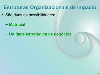 Estruturas Organizacionais de Impacto
• São duas as possibilidades:
– Matricial
– Unidade estratégica de negócios
9
 