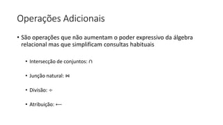 Operações Adicionais
• São operações que não aumentam o poder expressivo da álgebra
relacional mas que simplificam consultas habituais
• Intersecção de conjuntos: ∩
• Junção natural: ⋈
• Divisão: ÷
• Atribuição: ⟵
 