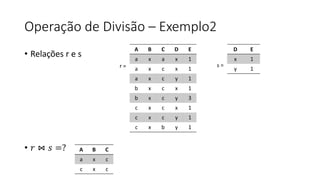 Operação de Divisão – Exemplo2
• Relações r e s
• 𝑟 ⋈ 𝑠 =?
A B C D E
a x a x 1
a x c x 1
a x c y 1
b x c x 1
b x c y 3
c x c x 1
c x c y 1
c x b y 1
A B C
a x c
c x c
D E
x 1
y 1
r = s =
 