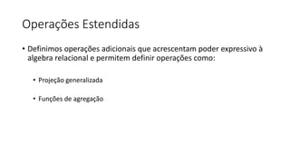 Operações Estendidas
• Definimos operações adicionais que acrescentam poder expressivo à
algebra relacional e permitem definir operações como:
• Projeção generalizada
• Funções de agregação
 
