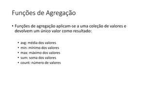 Funções de Agregação
• Funções de agregação aplicam-se a uma coleção de valores e
devolvem um único valor como resultado:
• avg: média dos valores
• min: mínimo dos valores
• max: máximo dos valores
• sum: soma dos valores
• count: número de valores
 
