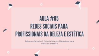 Fabiano Carvalho | Especialista em Marketing para
Beleza e Estética
AULA #05
REDES SOCIAIS PARA
PROFISSIONAIS DA BELEZA E ESTÉTICA
 