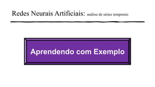 Redes Neurais Artificiais: análise de séries temporais
Aprendendo com Exemplo
 