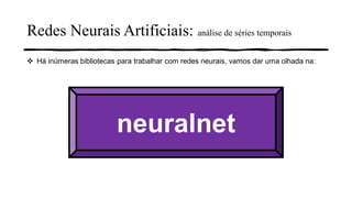 Redes Neurais Artificiais: análise de séries temporais
❖ Há inúmeras bibliotecas para trabalhar com redes neurais, vamos dar uma olhada na:
neuralnet
 