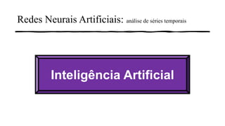 Redes Neurais Artificiais: análise de séries temporais
Inteligência Artificial
 