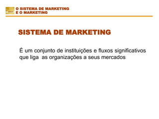 É um conjunto de instituições e fluxos significativos
que liga as organizações a seus mercados
SISTEMA DE MARKETING
O SISTEMA DE MARKETING
E O MARKETING
 