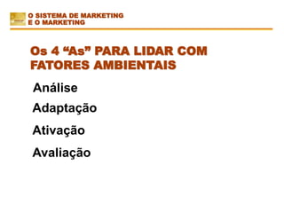 Análise
Os 4 “As” PARA LIDAR COM
FATORES AMBIENTAIS
Avaliação
Ativação
Adaptação
O SISTEMA DE MARKETING
E O MARKETING
 