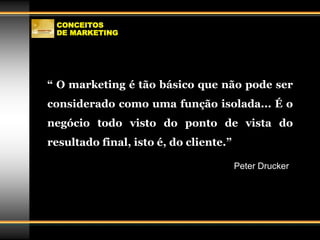 CONCEITOS
DE MARKETING
“ O marketing é tão básico que não pode ser
considerado como uma função isolada... É o
negócio todo visto do ponto de vista do
resultado final, isto é, do cliente.”
Peter Drucker
 