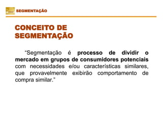 “Segmentação é processo de dividir o
mercado em grupos de consumidores potenciais
com necessidades e/ou características similares,
que provavelmente exibirão comportamento de
compra similar.”
CONCEITO DE
SEGMENTAÇÃO
SEGMENTAÇÃO
 