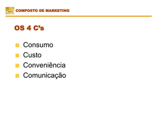 Consumo
Custo
Conveniência
Comunicação
OS 4 C’s
COMPOSTO DE MARKETING
 