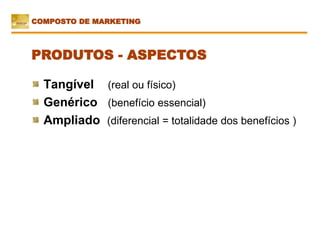 Tangível (real ou físico)
Genérico (benefício essencial)
Ampliado (diferencial = totalidade dos benefícios )
PRODUTOS - ASPECTOS
COMPOSTO DE MARKETING
 