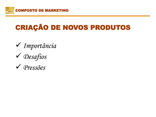  Importância
 Desafios
 Pressões
CRIAÇÃO DE NOVOS PRODUTOS
COMPOSTO DE MARKETING
 