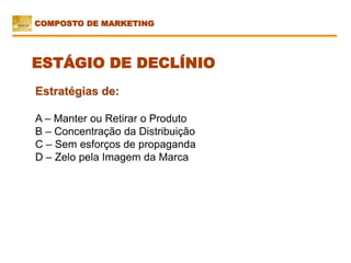 COMPOSTO DE MARKETING
Estratégias de:
A – Manter ou Retirar o Produto
B – Concentração da Distribuição
C – Sem esforços de propaganda
D – Zelo pela Imagem da Marca
ESTÁGIO DE DECLÍNIO
 